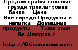 Продам грибы соленые грузди трехлитровая банка  › Цена ­ 1 300 - Все города Продукты и напитки » Домашние продукты   . Тыва респ.,Ак-Довурак г.